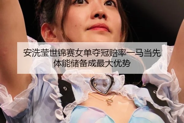 an-xi-ying-shi-jin-sai-nv-dan-duo-guan-pei-lv-yi-ma-dang-xian-ti-neng-chu-bei-cheng-zui-da-you-shi-2-286.jpg