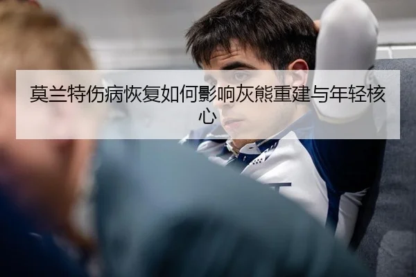 莫兰特伤病恢复如何影响灰熊重建与年轻核心