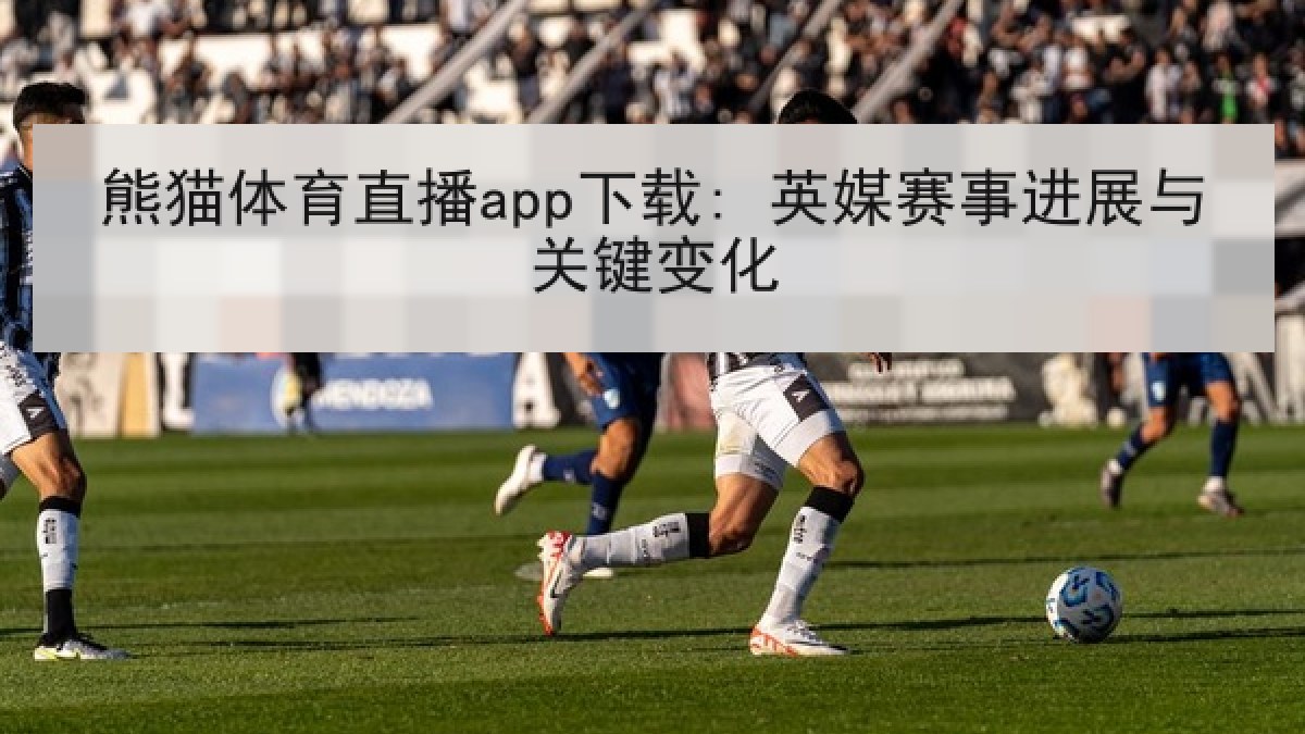 熊猫体育直播app下载: 英媒赛事进展与关键变化 熊猫体育直播app下载: 英媒赛事进展与关键变化