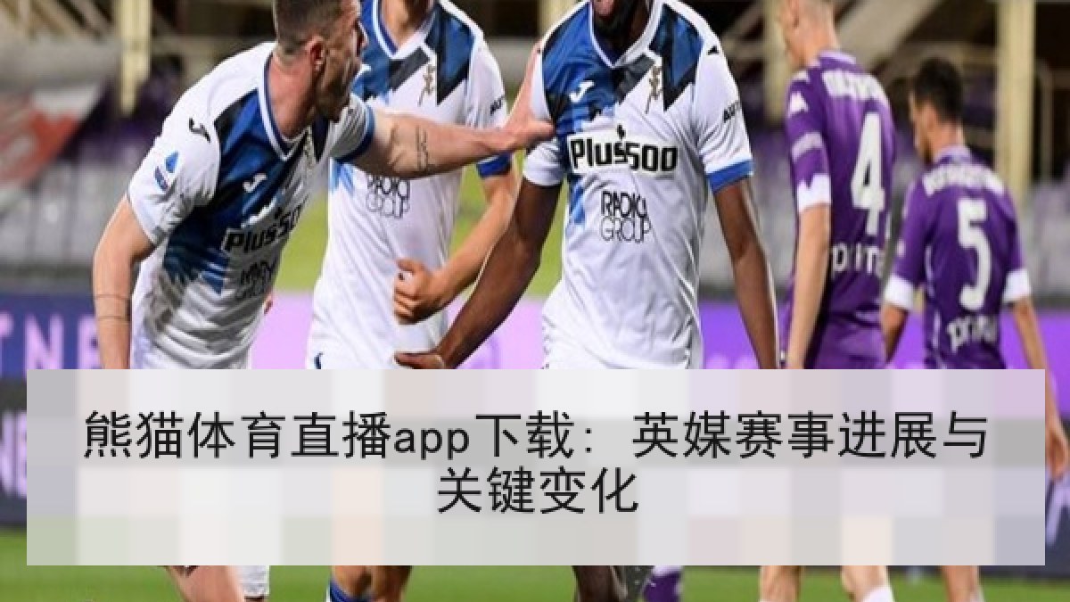 熊猫体育直播app下载: 英媒赛事进展与关键变化 熊猫体育直播app下载: 英媒赛事进展与关键变化