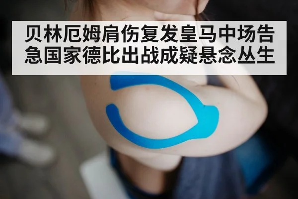 贝林厄姆肩伤复发皇马中场告急国家德比出战成疑悬念丛生