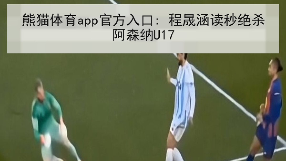 熊猫体育app官方入口: 程晟涵读秒绝杀阿森纳U17 熊猫体育app官方入口: 程晟涵读秒绝杀阿森纳U17