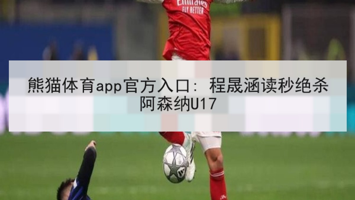 熊猫体育app官方入口: 程晟涵读秒绝杀阿森纳U17 熊猫体育app官方入口: 程晟涵读秒绝杀阿森纳U17
